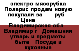 электро мясорубка Поларис продам новую покупали за 6990 руб › Цена ­ 3 000 - Владимирская обл., Владимир г. Домашняя утварь и предметы быта » Посуда и кухонные принадлежности   . Владимирская обл.,Владимир г.